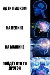 идти пешком на велике на машине пойдёт кто то другой