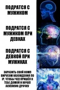 Подратся с мужиком Подратся с мужиком при девках Подратся с девкой при мужиках Заразить свой комп вирусом нахождения по IP, чтобы чел пришёл к тебе домой и начал ахуенную драчку