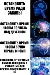 Остановить время ради забавы Остановить время, чтобы поржать над друганом Остановить время, чтобы вечно играть в комп Остановить время чтобы раздеть твою соску и фоткануть её для дрочки, а потом трахнуть её