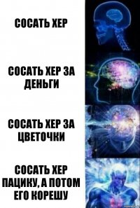 Сосать хер Сосать хер за деньги Сосать хер за цветочки Сосать хер пацику, а потом его корешу