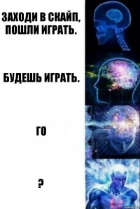 Заходи в скайп, пошли играть. Будешь играть. Го ?