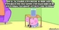 когда ты ссыкун и при шорохе на кухне блять прячешься сука под ебучий стол уебан нахуя он же прозрачный тебя увидят дегенерат сука розовый 