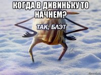 когда в дивиньку то начнем? 