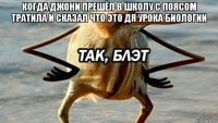 когда джони прешёл в школу с поясом тратила и сказал что это дя урока биологии 