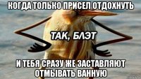 когда только присел отдохнуть и тебя сразу же заставляют отмывать ванную