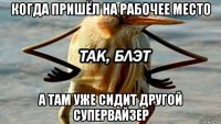 когда пришёл на рабочее место а там уже сидит другой супервайзер