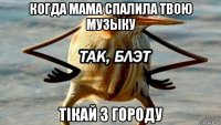 когда мама спалила твою музыку тiкай з городу