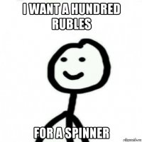 i want a hundred rubles for a spinner