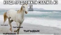 когда предложили свалить из 15 