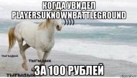 когда увидел playersuknownbattleground за 100 рублей