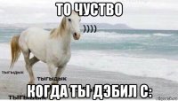 то чуство когда ты дэбил с: