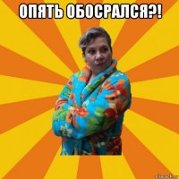 опять обосрался?! 