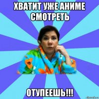 хватит уже аниме смотреть отупеешь!!!