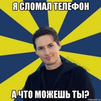 я сломал телефон а что можешь ты?