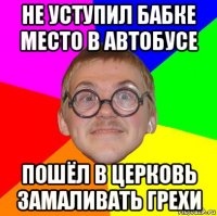 не уступил бабке место в автобусе пошёл в церковь замаливать грехи