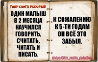 один малыш в 2 месяца научился говорить, считать, читать и писать. К сожалению к 5-ти годам он всё это забыл.