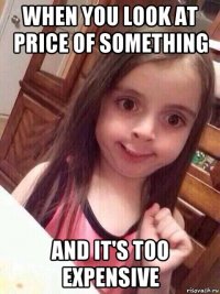 when you look at price of something and it's too expensive