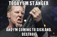 today i'm st.anger and i'm coming to sick and destroy