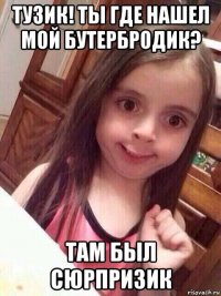 тузик! ты где нашел мой бутербродик? там был сюрпризик