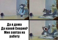 Да я дома
Да какой Скорик?
Мне завтра на работу