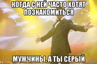 когда с ней часто хотят познакомиться мужчины, а ты серый