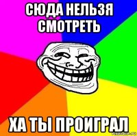 сюда нельзя смотреть ха ты проиграл