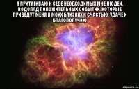 я притягиваю к себе необходимых мне людей, водопад положительных событий, которые приведут меня и моих близких к счастью, удаче и благополучию 