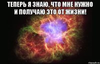 теперь я знаю, что мне нужно и получаю это от жизни! 