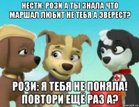 нести: рози а ты знала что маршал любит не тебя а эверест? рози: я тебя не поняла! повтори ещё раз а?