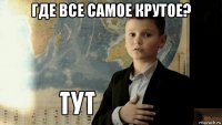 где все самое крутое? 