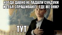 когда давно не падали сундуки и тебя спрашивают : где же они? 