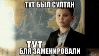 тут был султан бля заменировали