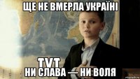 ще не вмерла украïнi ни слава — ни воля