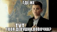 где же твоя девушка,вовочка?