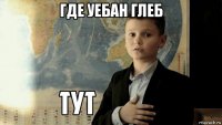 где уебан глеб 