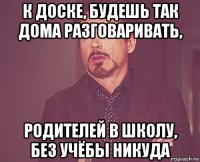 к доске, будешь так дома разговаривать, родителей в школу, без учёбы никуда