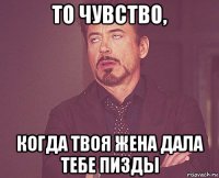 то чувство, когда твоя жена дала тебе пизды