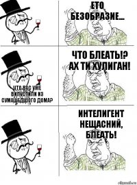  Ето безобразие... Что вас уже випустили из сумашедшого дома? Что блеать!? Ах ти хулиган!  Интелигент нещасний, блеать!