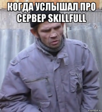 когда услышал про сервер skillfull 