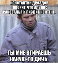 константин дроздов говорит, что альянс раковалья и пиздит контент. ты мне втираешь какую-то дичь.