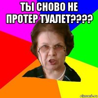 ты сново не протер туалет???? 