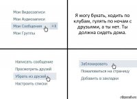 Я могу бухать, ходить по клубам, гулять по ночам с друзьями, а ты нет. Ты должна сидеть дома.