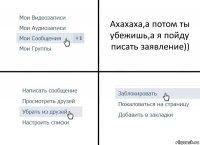 Ахахаха,а потом ты убежишь,а я пойду писать заявление))