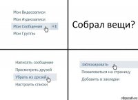 Собрал вещи?