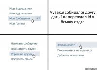 Чувак,я собирался другу дать 1кк перепутал id я бомжу отдал