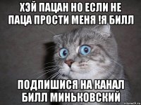 хэй пацан но если не паца прости меня !я билл подпишися на канал билл миньковский