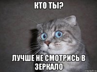 кто ты? лучше не смотрись в зеркало