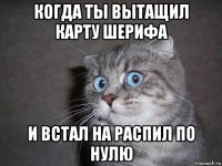 когда ты вытащил карту шерифа и встал на распил по нулю