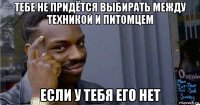 тебе не придётся выбирать между техникой и питомцем если у тебя его нет