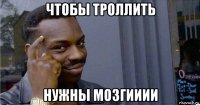 чтобы троллить нужны мозгииии